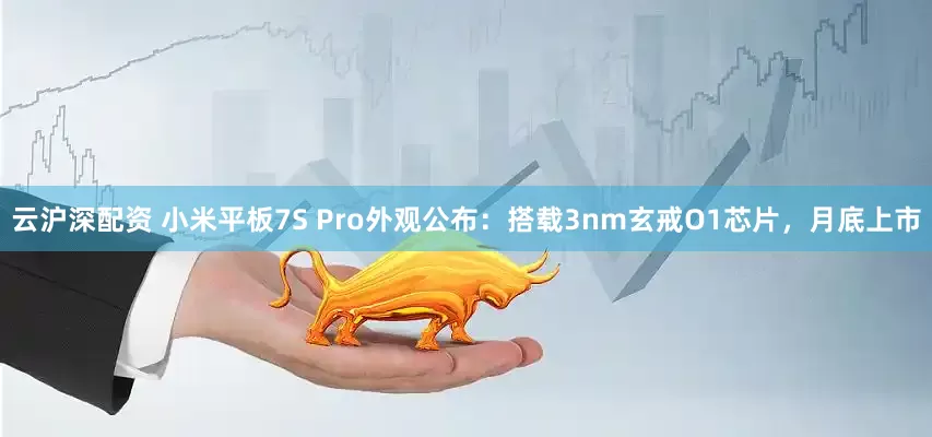 云沪深配资 小米平板7S Pro外观公布：搭载3nm玄戒O1芯片，月底上市
