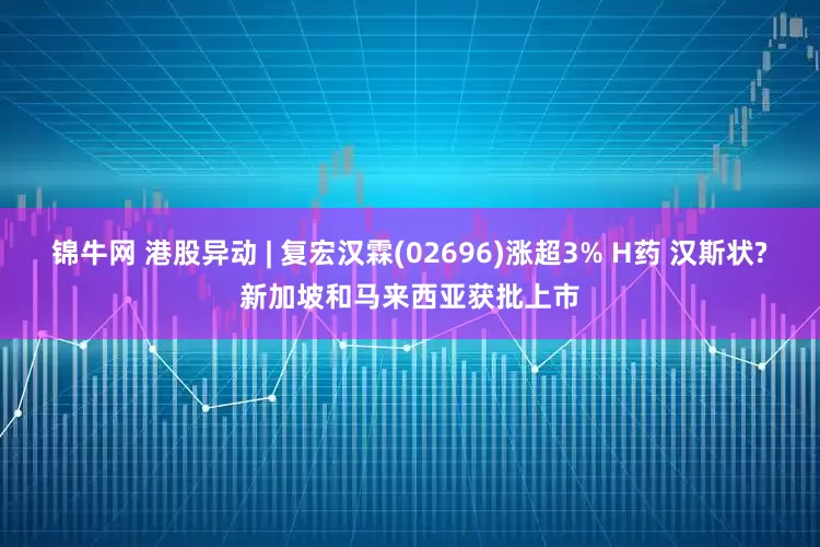 锦牛网 港股异动 | 复宏汉霖(02696)涨超3% H药 汉斯状?新加坡和马来西亚获批上市