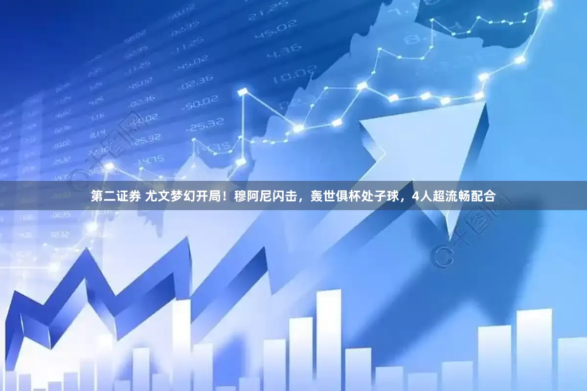 第二证券 尤文梦幻开局！穆阿尼闪击，轰世俱杯处子球，4人超流畅配合