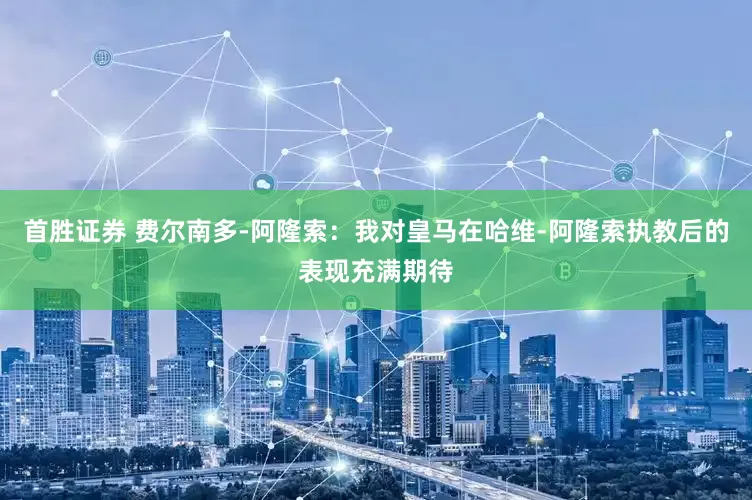 首胜证券 费尔南多-阿隆索：我对皇马在哈维-阿隆索执教后的表现充满期待