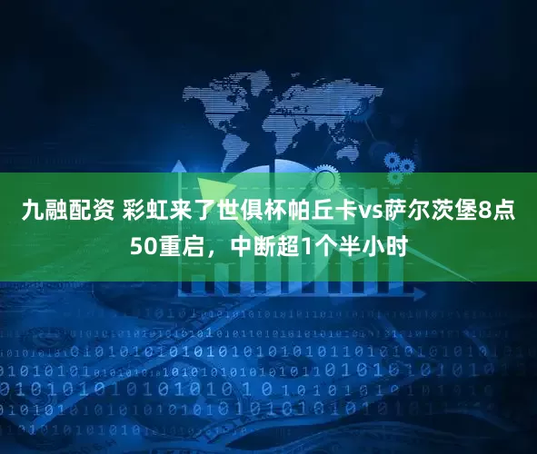 九融配资 彩虹来了世俱杯帕丘卡vs萨尔茨堡8点50重启，中断超1个半小时