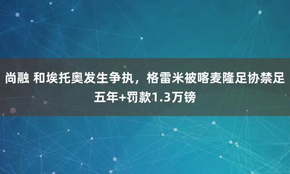 尚融 和埃托奥发生争执，格雷米被喀麦隆足协禁足五年+罚款1.3万镑