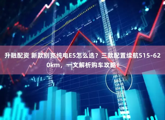 升融配资 新款别克纯电E5怎么选？三款配置续航515-620km，一文解析购车攻略！