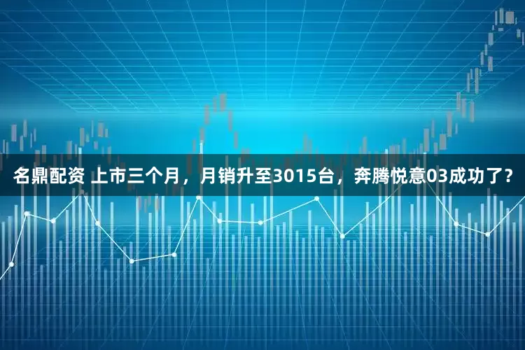 名鼎配资 上市三个月，月销升至3015台，奔腾悦意03成功了？