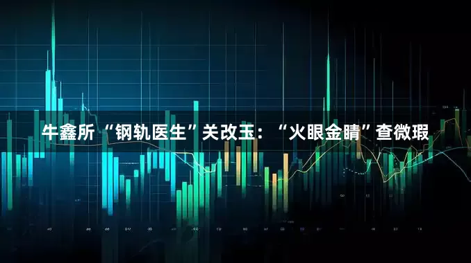 牛鑫所 “钢轨医生”关改玉：“火眼金睛”查微瑕