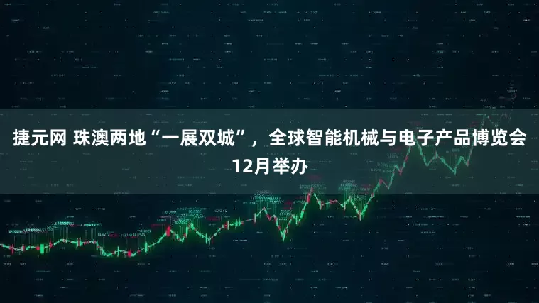 捷元网 珠澳两地“一展双城”，全球智能机械与电子产品博览会12月举办
