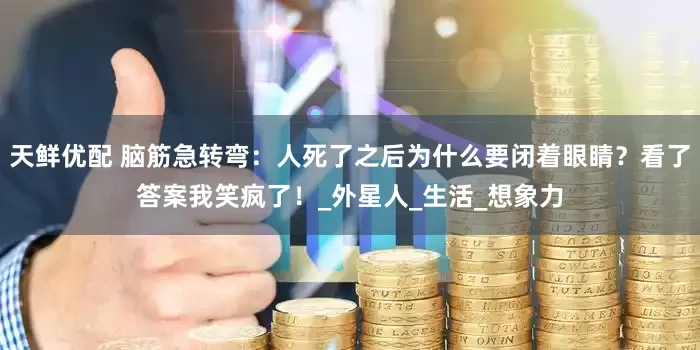 天鲜优配 脑筋急转弯：人死了之后为什么要闭着眼睛？看了答案我笑疯了！_外星人_生活_想象力