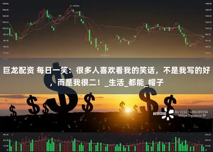 巨龙配资 每日一笑：很多人喜欢看我的笑话，不是我写的好，而是我很二！_生活_都能_帽子