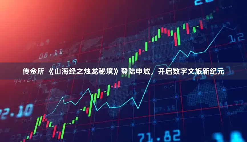 传金所 《山海经之烛龙秘境》登陆申城，开启数字文旅新纪元
