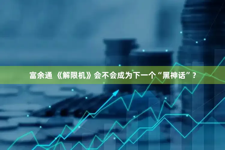 富余通 《解限机》会不会成为下一个“黑神话”？