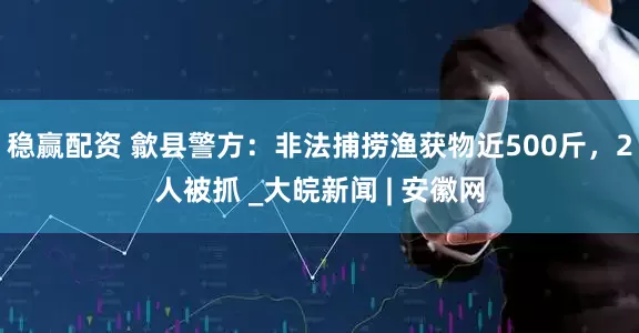 稳赢配资 歙县警方：非法捕捞渔获物近500斤，2人被抓 _大皖新闻 | 安徽网