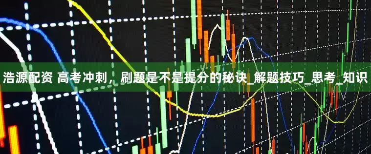 浩源配资 高考冲刺，刷题是不是提分的秘诀_解题技巧_思考_知识