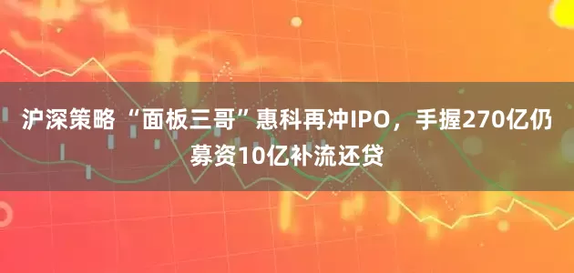 沪深策略 “面板三哥”惠科再冲IPO，手握270亿仍募资10亿补流还贷