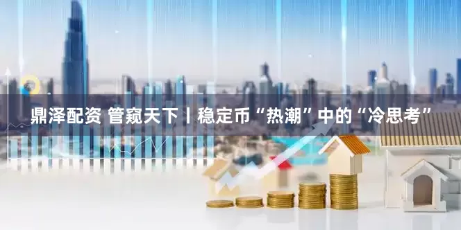 鼎泽配资 管窥天下丨稳定币“热潮”中的“冷思考”