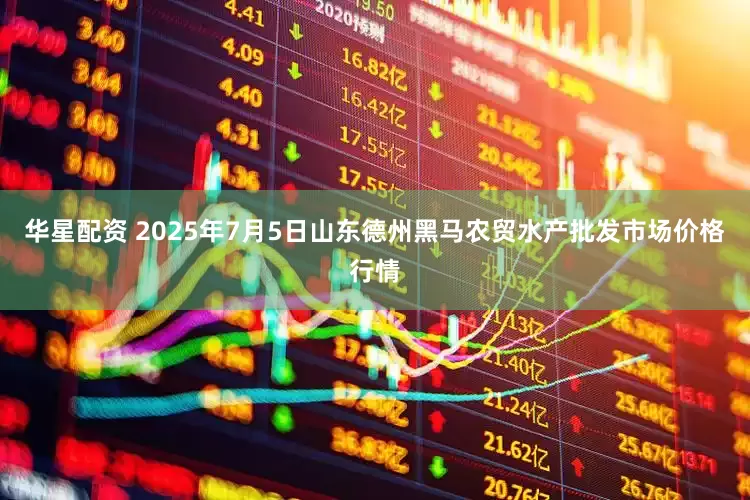 华星配资 2025年7月5日山东德州黑马农贸水产批发市场价格行情