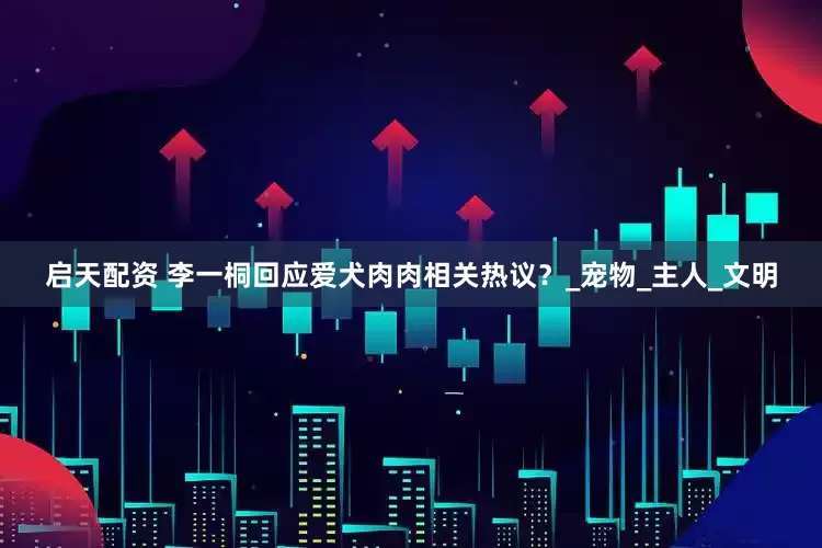 启天配资 李一桐回应爱犬肉肉相关热议？_宠物_主人_文明