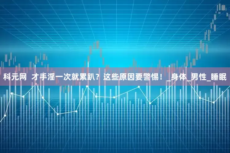 科元网  才手淫一次就累趴？这些原因要警惕！_身体_男性_睡眠