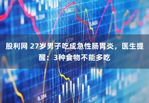 股利网 27岁男子吃成急性肠胃炎，医生提醒：3种食物不能多吃