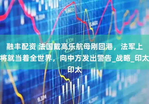 融丰配资 法国戴高乐航母刚回港，法军上将就当着全世界，向中方发出警告_战略_印太