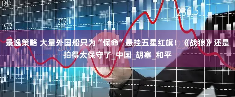 景逸策略 大量外国船只为“保命”悬挂五星红旗！《战狼》还是拍得太保守了_中国_胡塞_和平