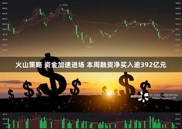 火山策略 资金加速进场 本周融资净买入逾392亿元