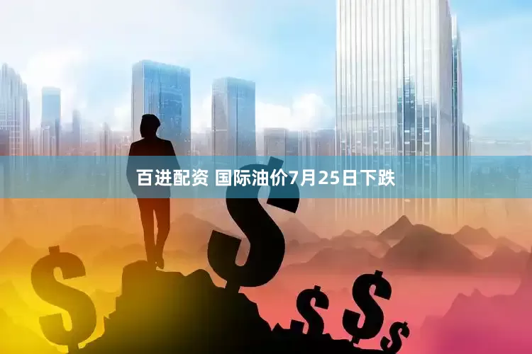 百进配资 国际油价7月25日下跌