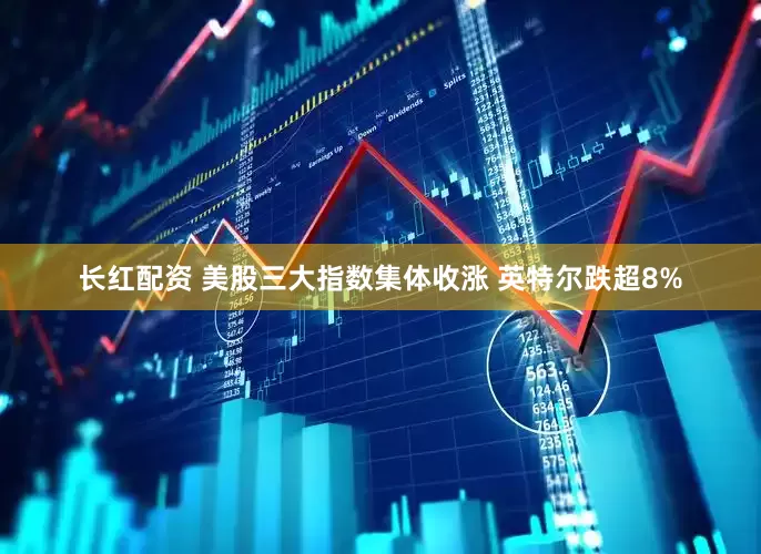 长红配资 美股三大指数集体收涨 英特尔跌超8%