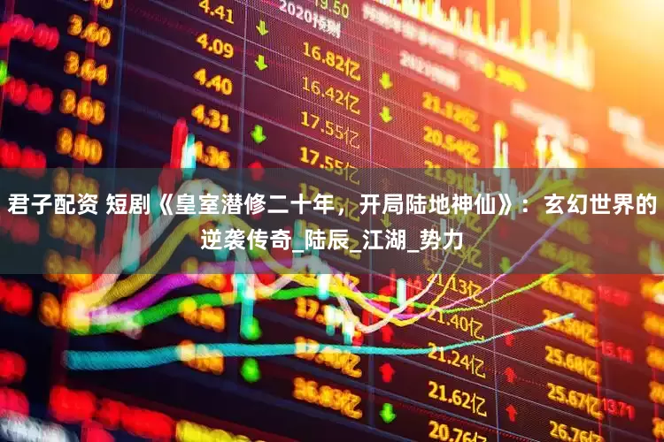 君子配资 短剧《皇室潜修二十年，开局陆地神仙》：玄幻世界的逆袭传奇_陆辰_江湖_势力