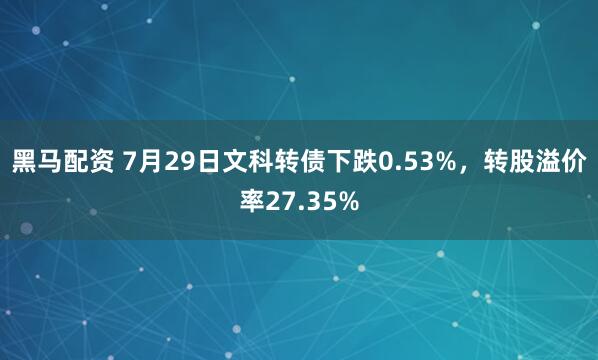 黑马配资 7月29日文科转债下跌0.53%，转股溢价率27.35%