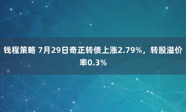 钱程策略 7月29日奇正转债上涨2.79%，转股溢价率0.3%