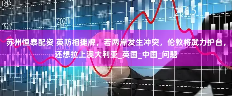 苏州恒泰配资 英防相摊牌，若两岸发生冲突，伦敦将武力护台，还想拉上澳大利亚_英国_中国_问题