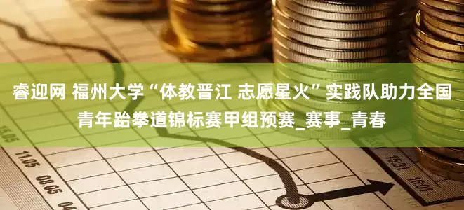 睿迎网 福州大学“体教晋江 志愿星火”实践队助力全国青年跆拳道锦标赛甲组预赛_赛事_青春