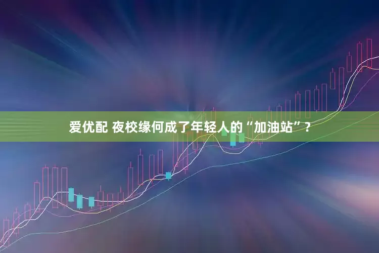 爱优配 夜校缘何成了年轻人的“加油站”？