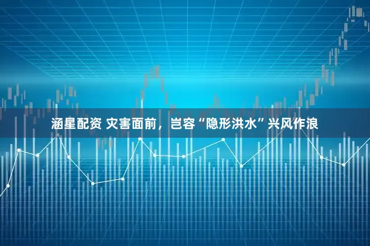 涵星配资 灾害面前，岂容“隐形洪水”兴风作浪