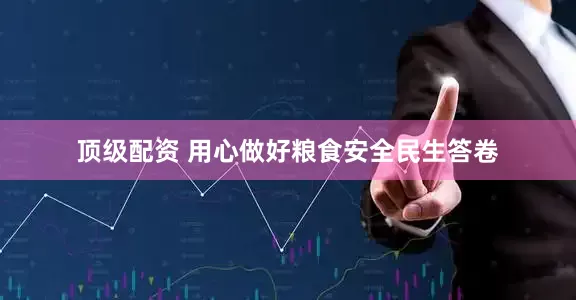 顶级配资 用心做好粮食安全民生答卷