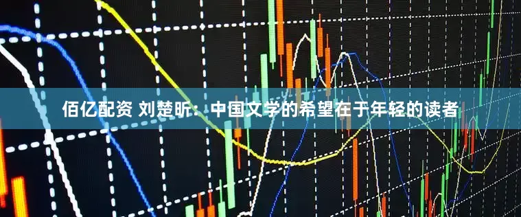 佰亿配资 刘楚昕：中国文学的希望在于年轻的读者