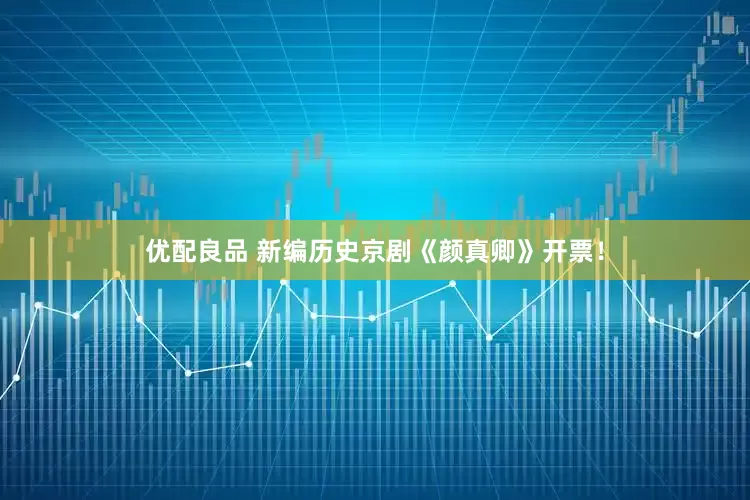 优配良品 新编历史京剧《颜真卿》开票！